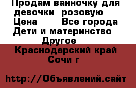 Продам ванночку для девочки (розовую). › Цена ­ 1 - Все города Дети и материнство » Другое   . Краснодарский край,Сочи г.